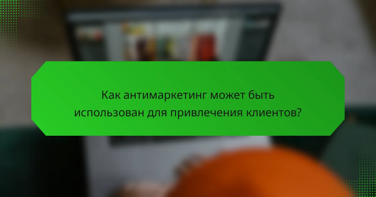 Как антимаркетинг может быть использован для привлечения клиентов?