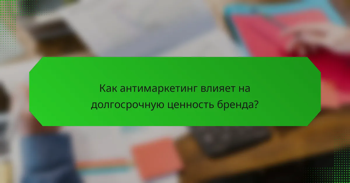 Как антимаркетинг влияет на долгосрочную ценность бренда?