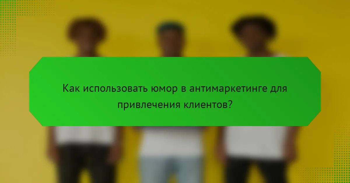 Как использовать юмор в антимаркетинге для привлечения клиентов?