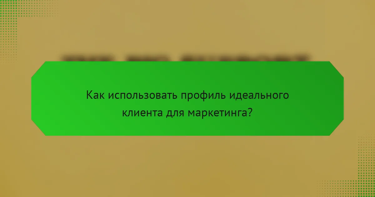 Как использовать профиль идеального клиента для маркетинга?