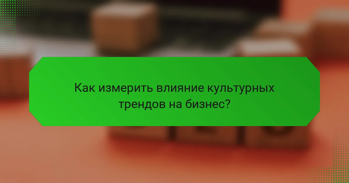 Как измерить влияние культурных трендов на бизнес?