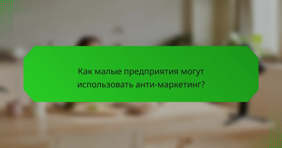 Как малые предприятия могут использовать анти-маркетинг?