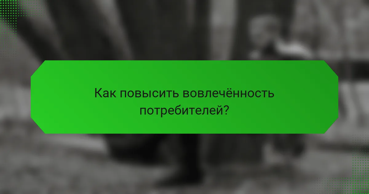 Как повысить вовлечённость потребителей?
