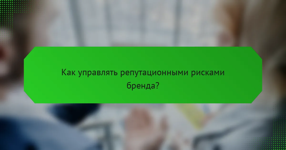 Как управлять репутационными рисками бренда?