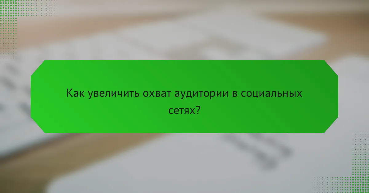 Как увеличить охват аудитории в социальных сетях?