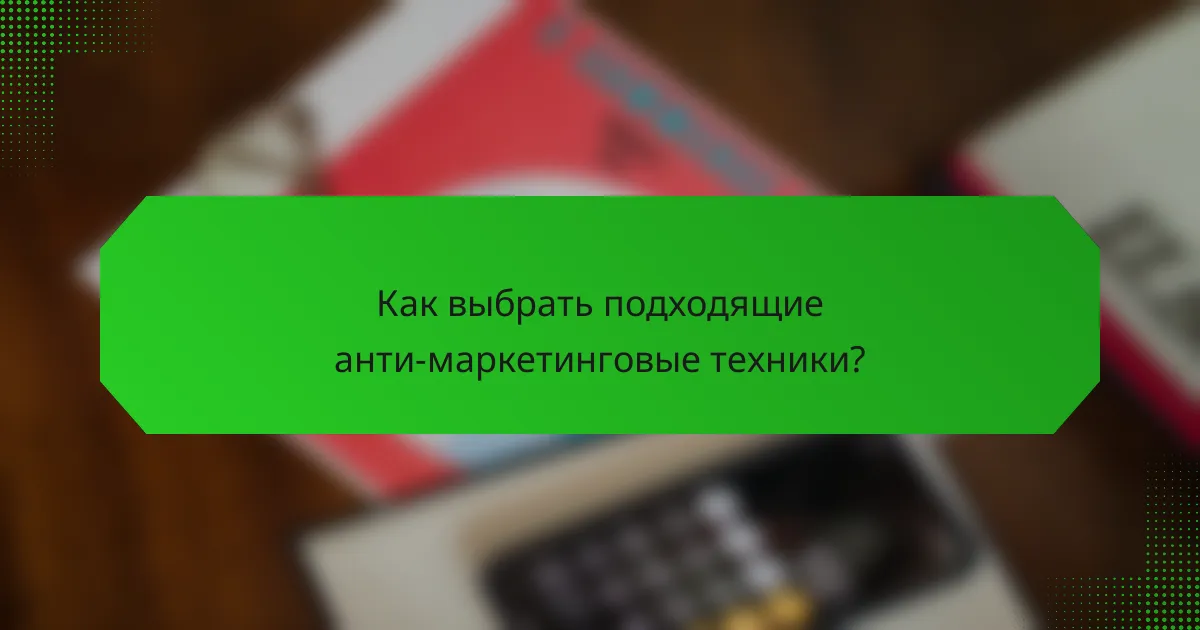 Как выбрать подходящие анти-маркетинговые техники?