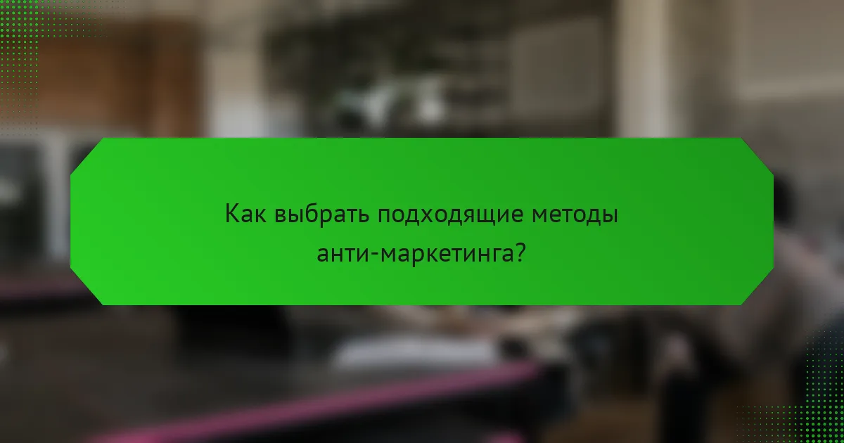 Как выбрать подходящие методы анти-маркетинга?