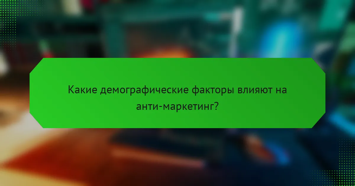 Какие демографические факторы влияют на анти-маркетинг?