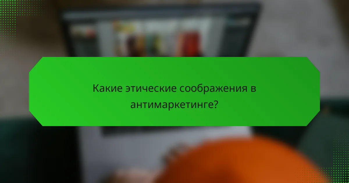 Какие этические соображения в антимаркетинге?