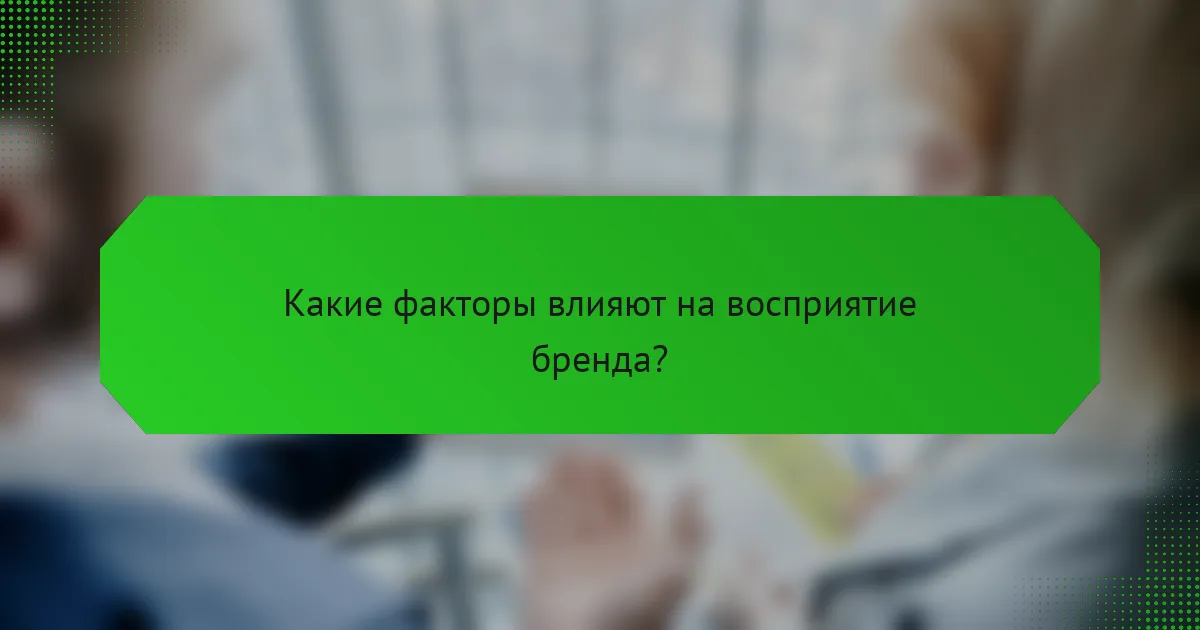 Какие факторы влияют на восприятие бренда?