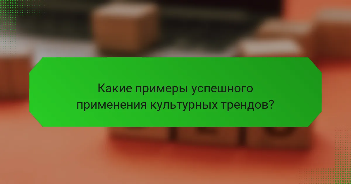 Какие примеры успешного применения культурных трендов?