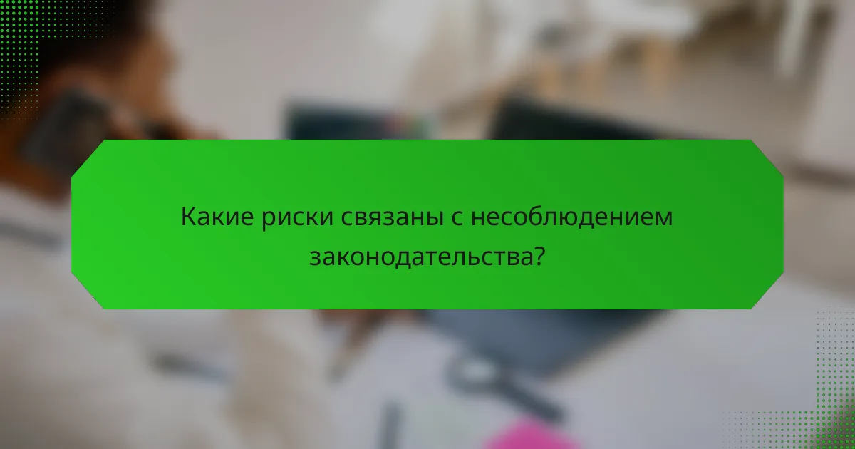 Какие риски связаны с несоблюдением законодательства?
