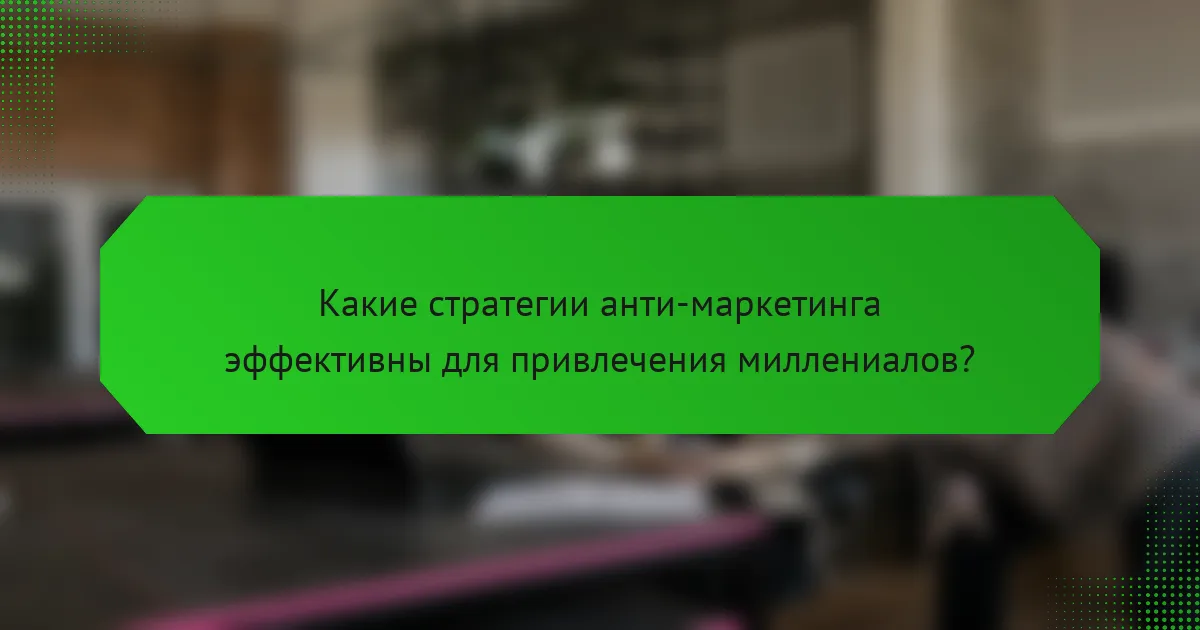 Какие стратегии анти-маркетинга эффективны для привлечения миллениалов?