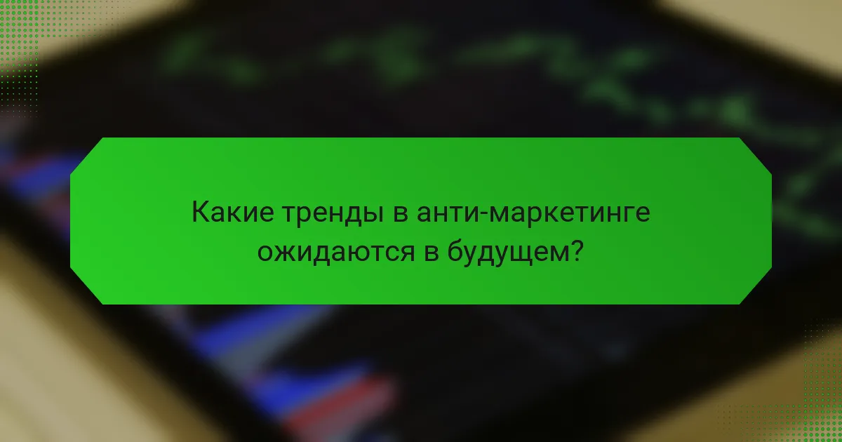 Какие тренды в анти-маркетинге ожидаются в будущем?