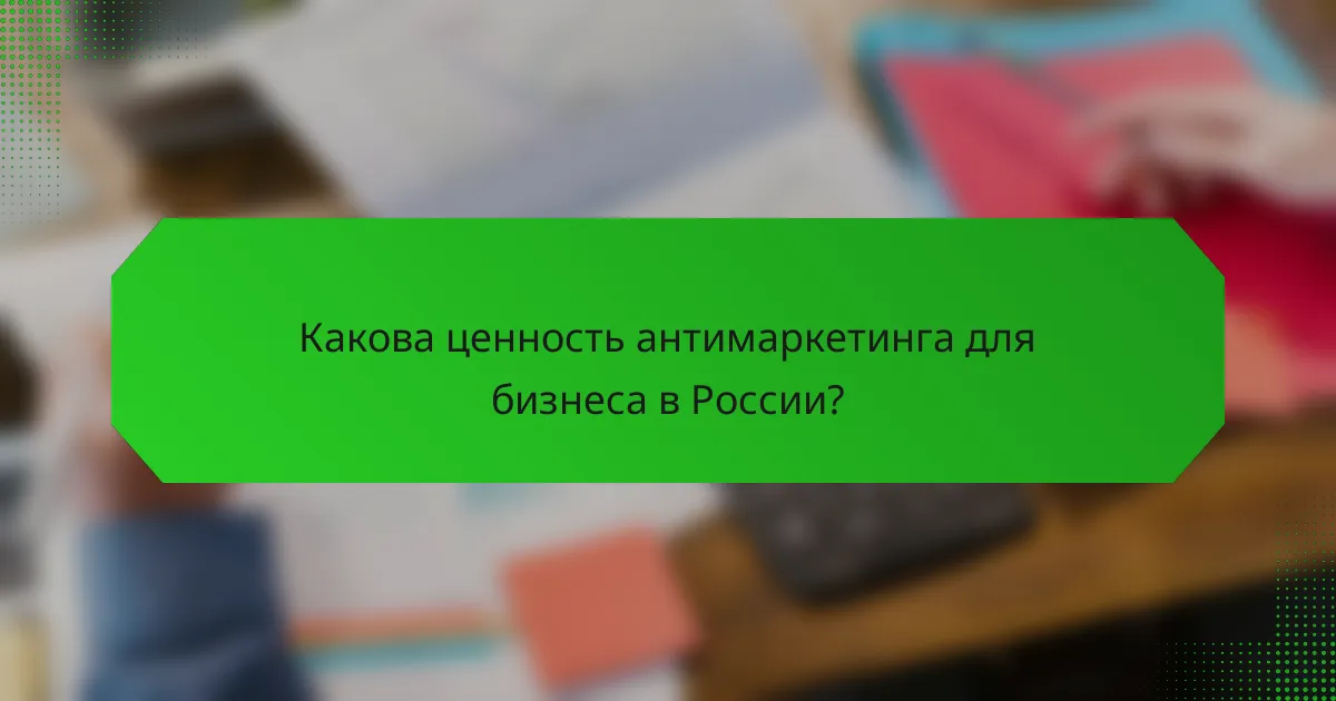Какова ценность антимаркетинга для бизнеса в России?