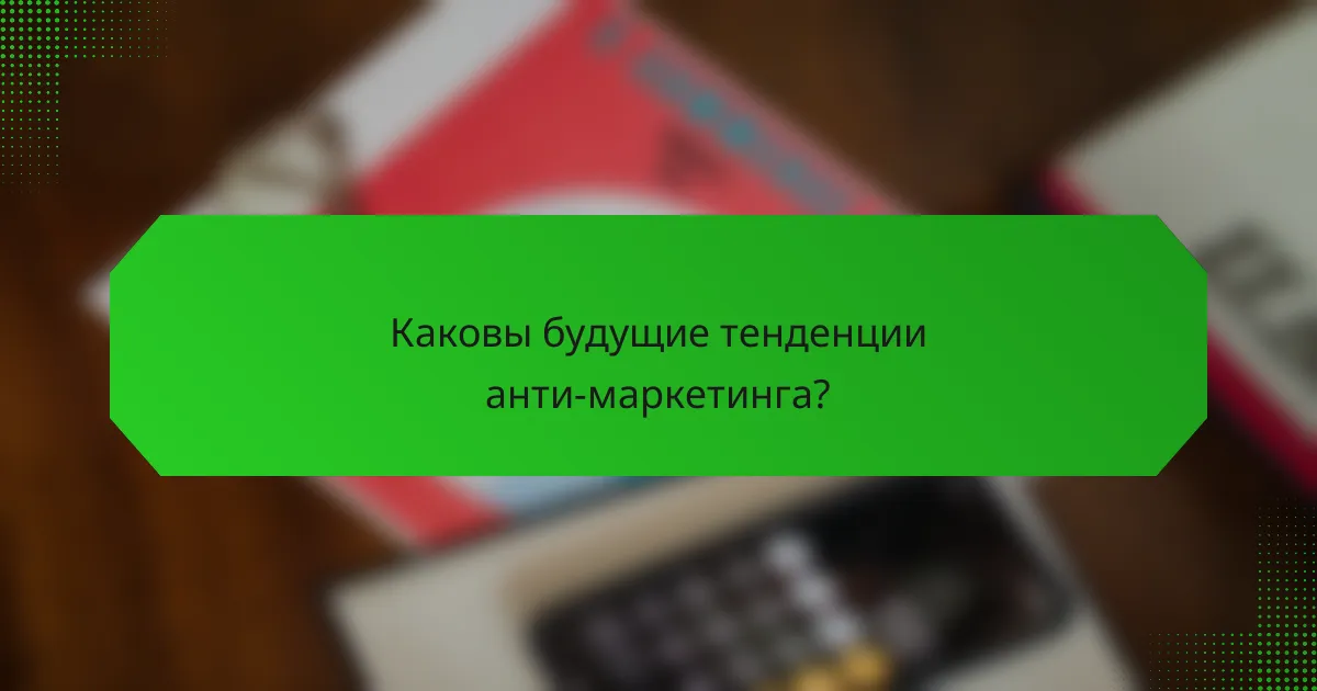 Каковы будущие тенденции анти-маркетинга?