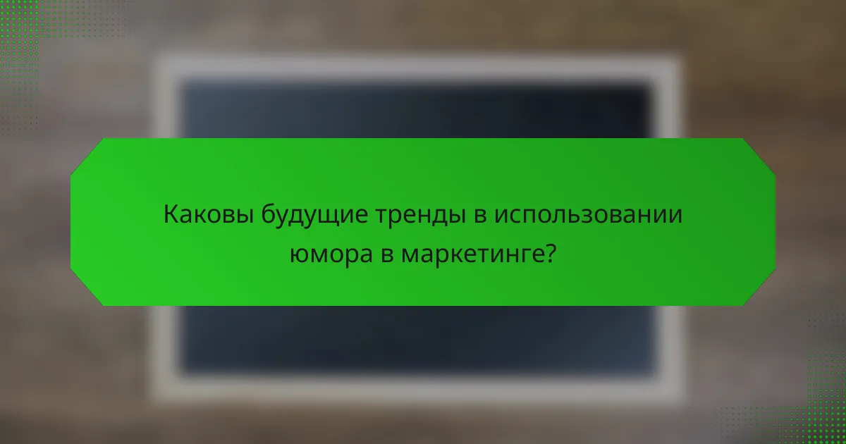 Каковы будущие тренды в использовании юмора в маркетинге?