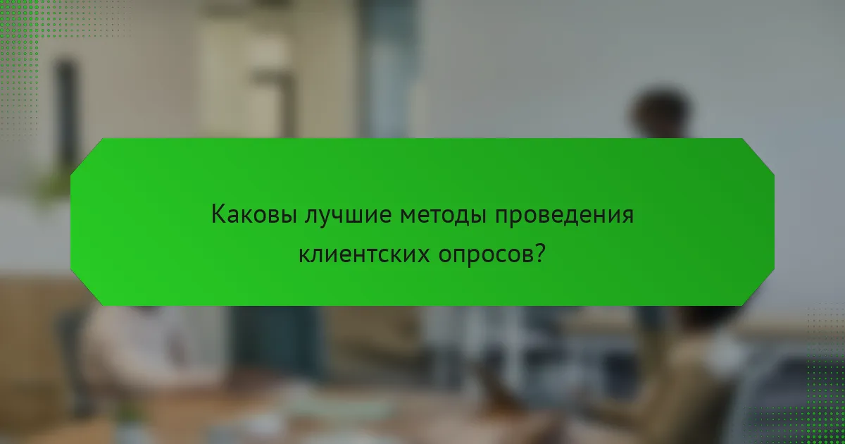Каковы лучшие методы проведения клиентских опросов?