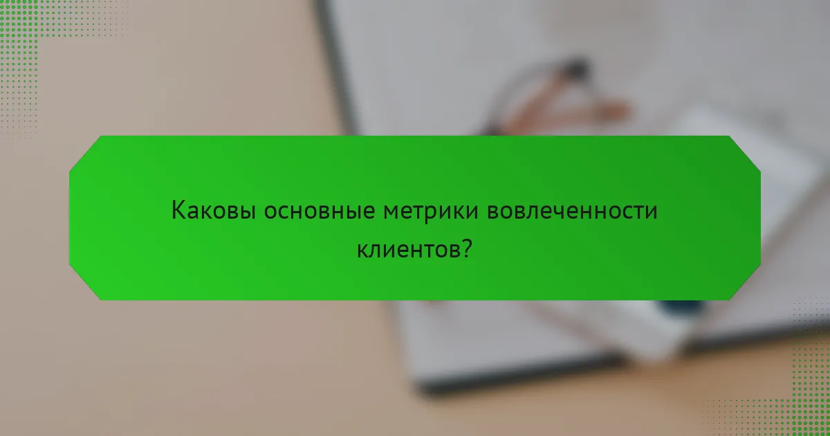 Каковы основные метрики вовлеченности клиентов?