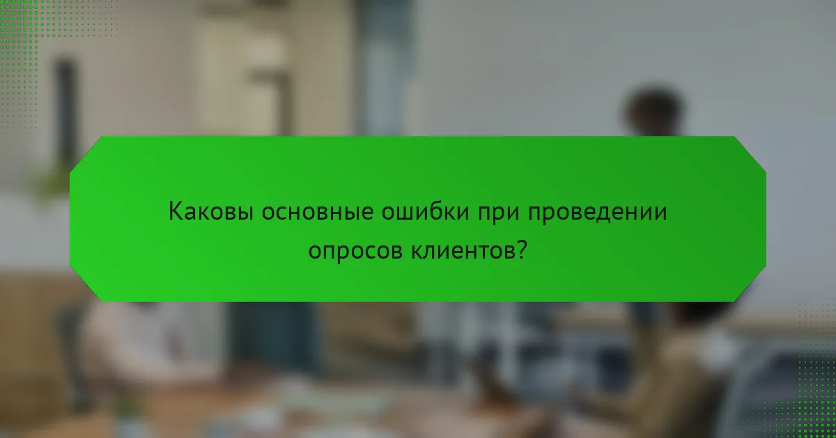 Каковы основные ошибки при проведении опросов клиентов?