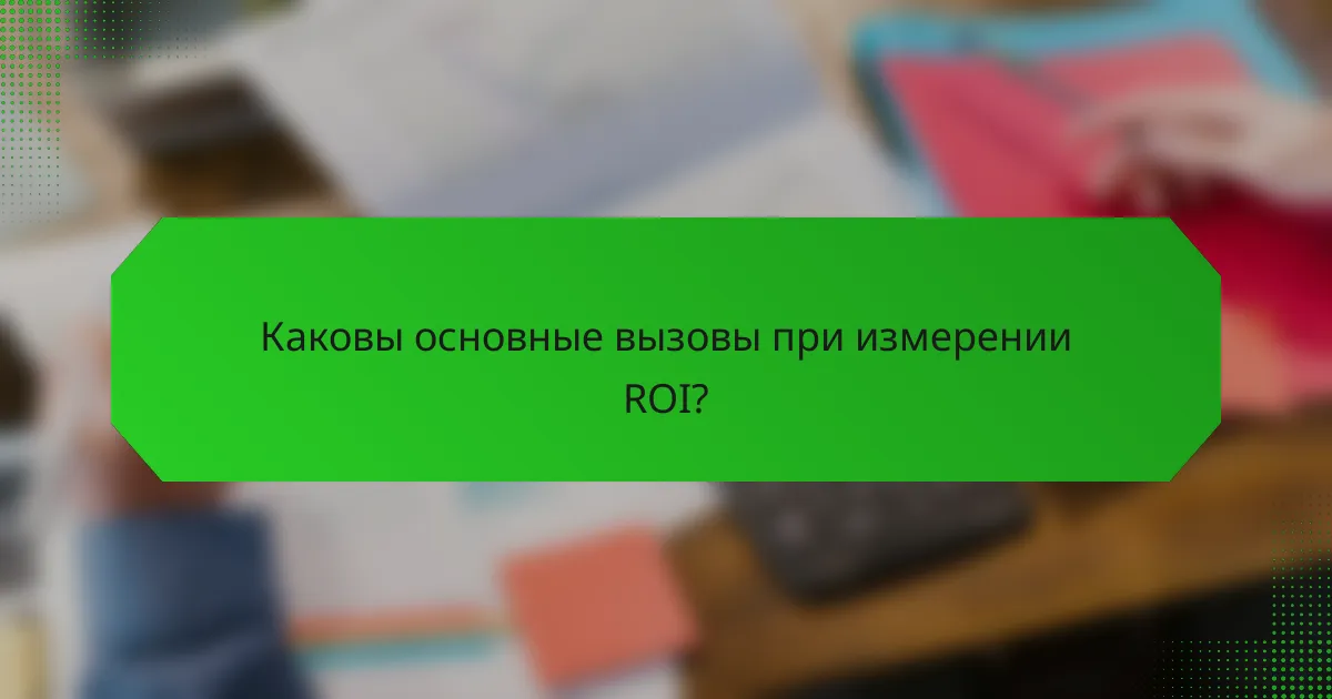 Каковы основные вызовы при измерении ROI?