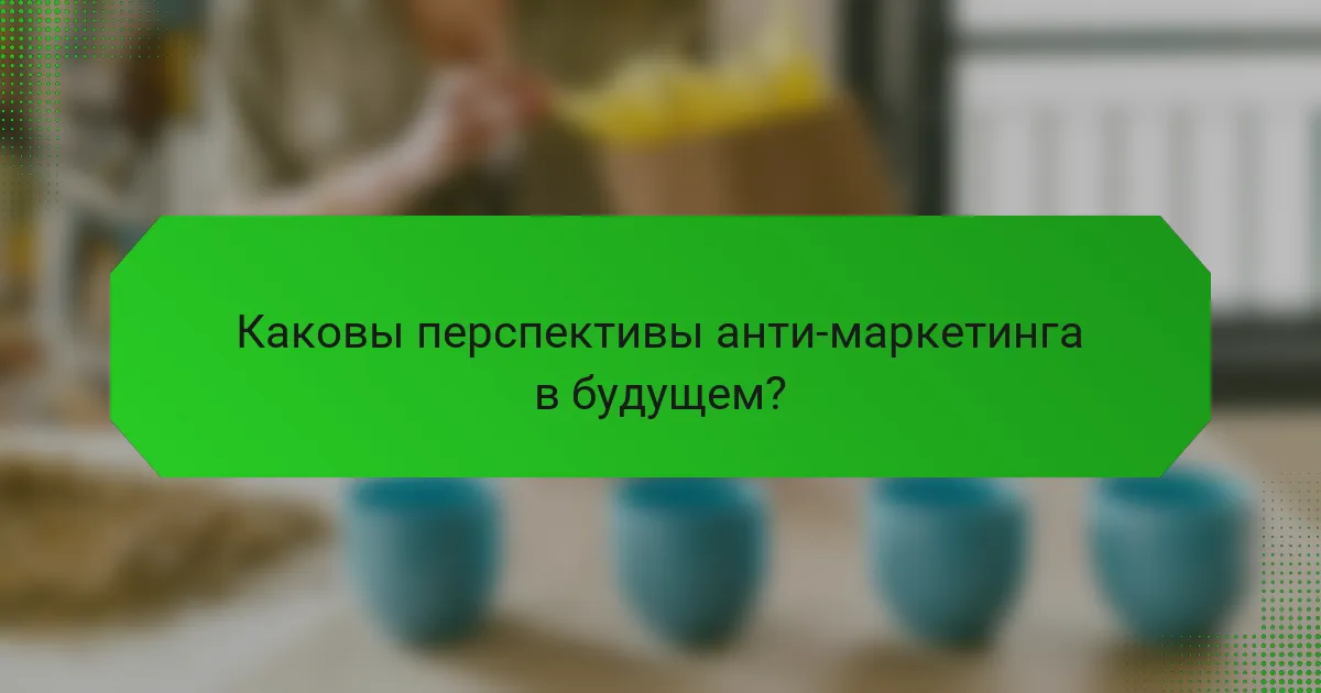Каковы перспективы анти-маркетинга в будущем?
