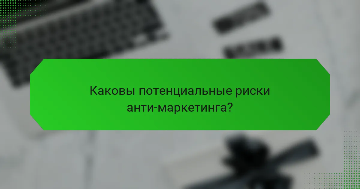 Каковы потенциальные риски анти-маркетинга?