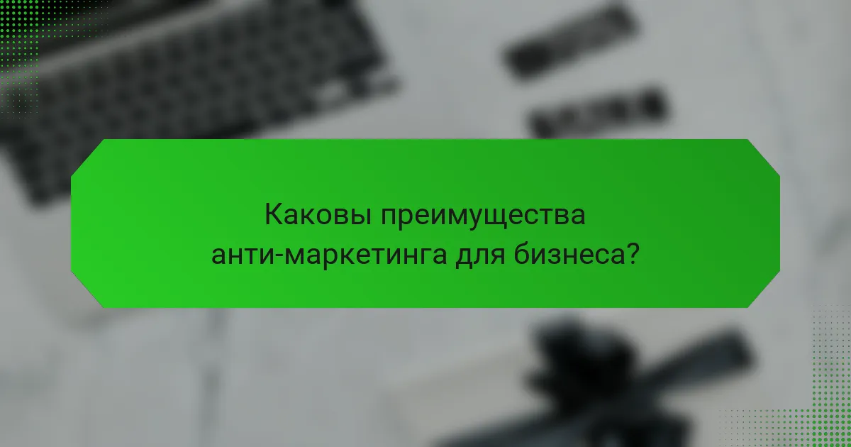 Каковы преимущества анти-маркетинга для бизнеса?