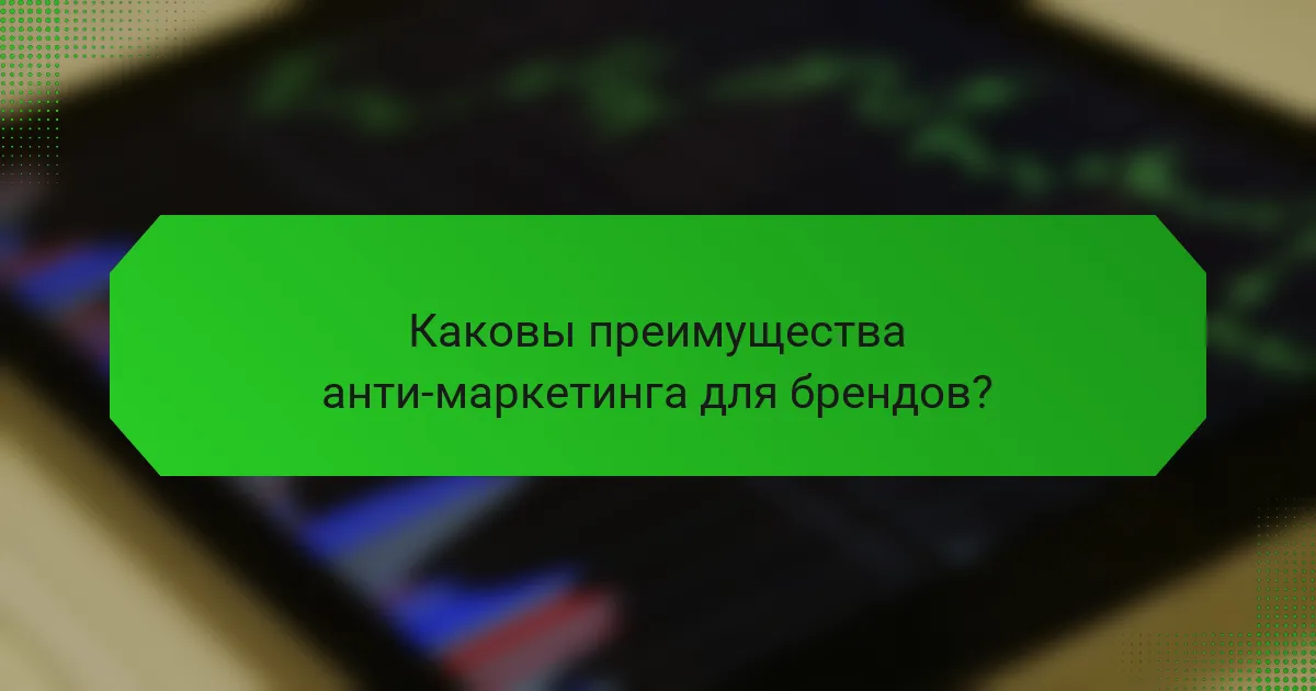 Каковы преимущества анти-маркетинга для брендов?