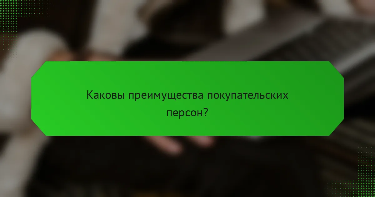 Каковы преимущества покупательских персон?