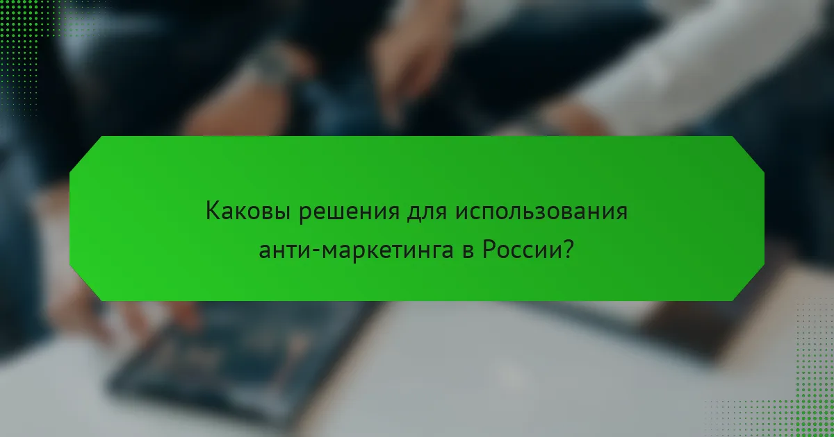 Каковы решения для использования анти-маркетинга в России?